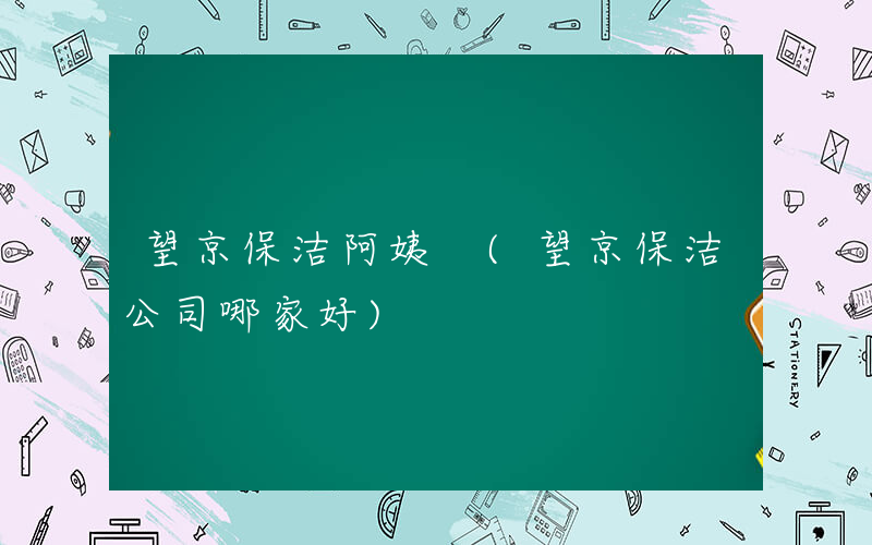 望京保洁阿姨 (望京保洁公司哪家好)
